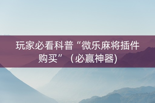 玩家必看科普“微乐麻将插件购买”（必赢神器)