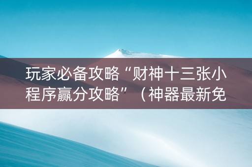 玩家必备攻略“财神十三张小程序赢分攻略”（神器最新免费)