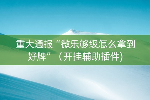 重大通报“微乐够级怎么拿到好牌”（开挂辅助插件)
