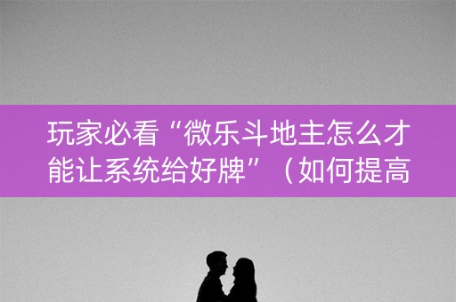 玩家必看“微乐斗地主怎么才能让系统给好牌”（如何提高胜率)