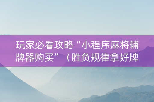 玩家必看攻略“小程序麻将辅牌器购买”（胜负规律拿好牌)
