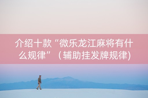 介绍十款“微乐龙江麻将有什么规律”（辅助挂发牌规律)