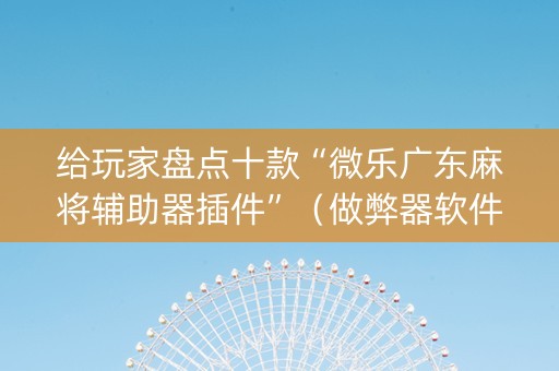 给玩家盘点十款“微乐广东麻将辅助器插件”（做弊器软件下载)