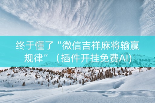 终于懂了“微信吉祥麻将输赢规律”（插件开挂免费AI)