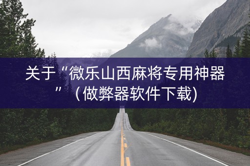 关于“微乐山西麻将专用神器”（做弊器软件下载)