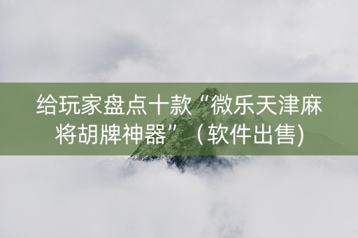给玩家盘点十款“微乐天津麻将胡牌神器”（软件出售)