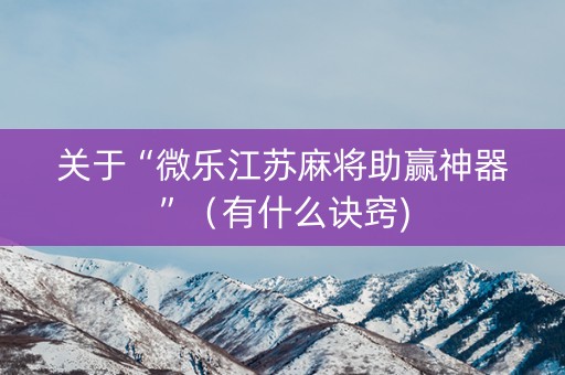 关于“微乐江苏麻将助赢神器”（有什么诀窍)