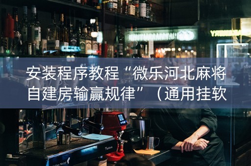 安装程序教程“微乐河北麻将自建房输赢规律”（通用挂软件多少钱)