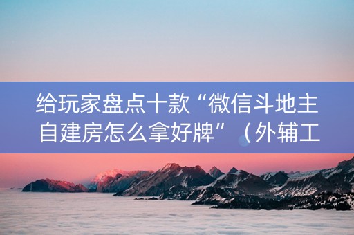 给玩家盘点十款“微信斗地主自建房怎么拿好牌”（外辅工具)