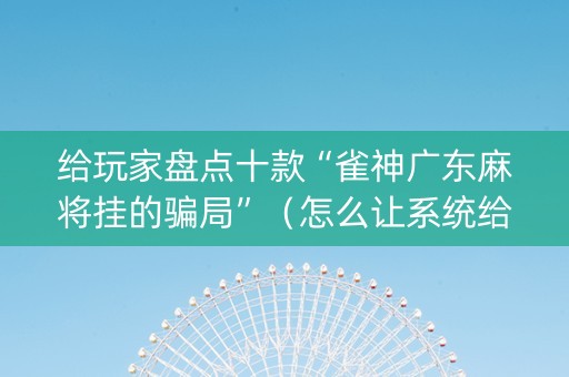 给玩家盘点十款“雀神广东麻将挂的骗局”（怎么让系统给你发好牌)