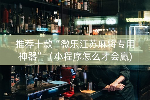 推荐十款“微乐江苏麻将专用神器”（小程序怎么才会赢)