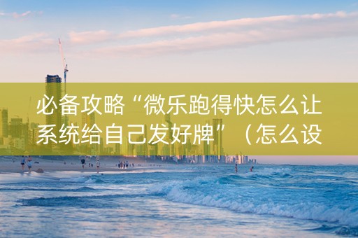 必备攻略“微乐跑得快怎么让系统给自己发好牌”（怎么设置能有好牌)