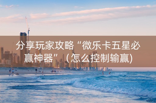 分享玩家攻略“微乐卡五星必赢神器”（怎么控制输赢)