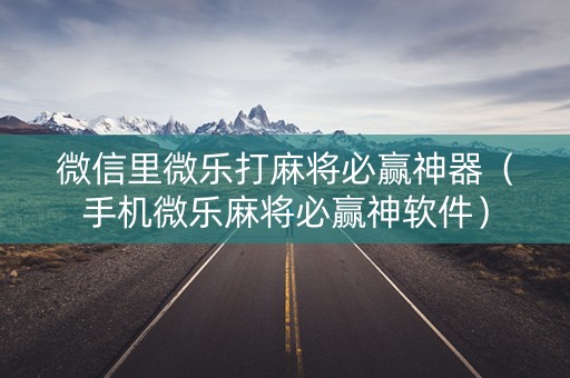 微信里微乐打麻将必赢神器（手机微乐麻将必赢神软件）