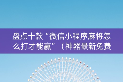 盘点十款“微信小程序麻将怎么打才能赢”（神器最新免费)