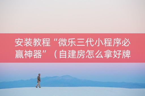 安装教程“微乐三代小程序必赢神器”（自建房怎么拿好牌)