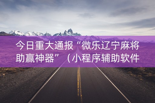 今日重大通报“微乐辽宁麻将助赢神器”（小程序辅助软件)