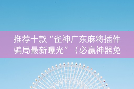 推荐十款“雀神广东麻将插件骗局最新曝光”（必赢神器免费安装)