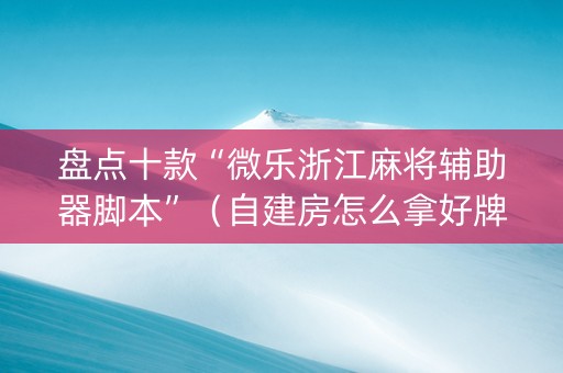 盘点十款“微乐浙江麻将辅助器脚本”（自建房怎么拿好牌)