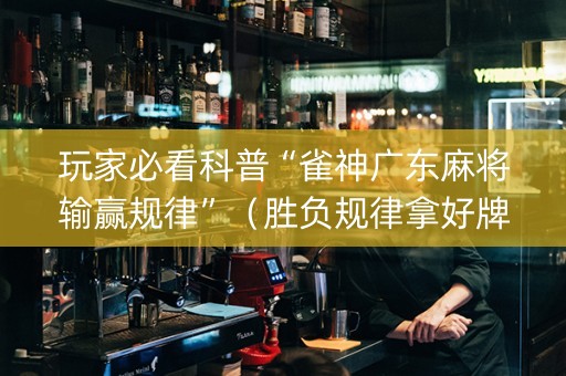 玩家必看科普“雀神广东麻将输赢规律”（胜负规律拿好牌)