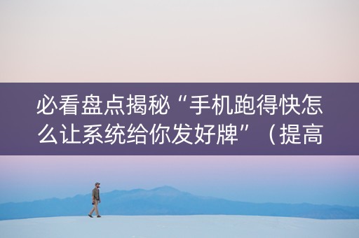 必看盘点揭秘“手机跑得快怎么让系统给你发好牌”（提高胜率技巧)