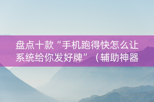 盘点十款“手机跑得快怎么让系统给你发好牌”（辅助神器免费)