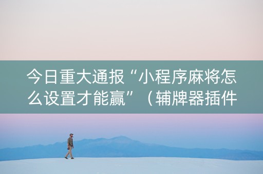 今日重大通报“小程序麻将怎么设置才能赢”（辅牌器插件购买)
