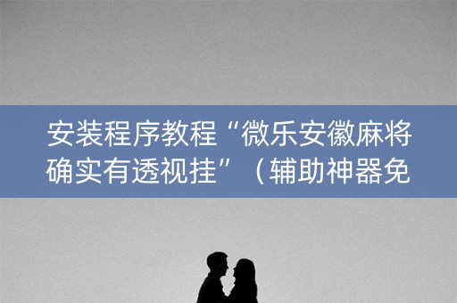 安装程序教程“微乐安徽麻将确实有透视挂”（辅助神器免费)