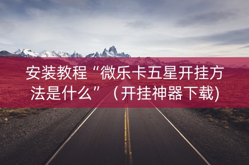 安装教程“微乐卡五星开挂方法是什么”（开挂神器下载)