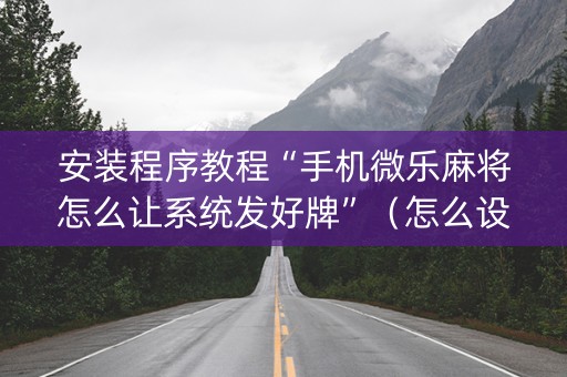 安装程序教程“手机微乐麻将怎么让系统发好牌”（怎么设置能有好牌)