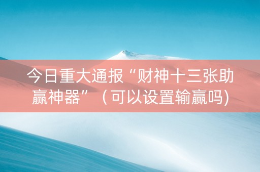 今日重大通报“财神十三张助赢神器”（可以设置输赢吗)