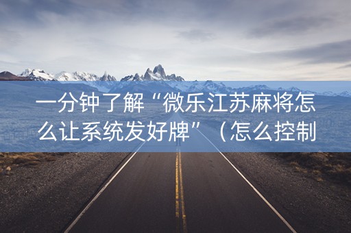 一分钟了解“微乐江苏麻将怎么让系统发好牌”（怎么控制输赢)