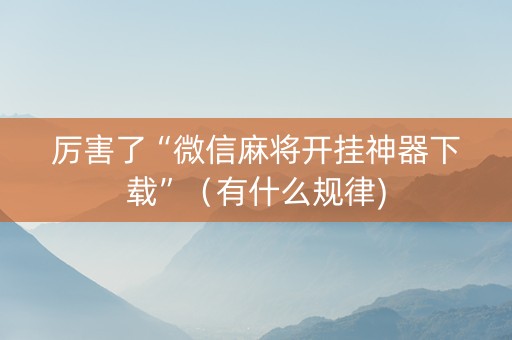 厉害了“微信麻将开挂神器下载”（有什么规律)