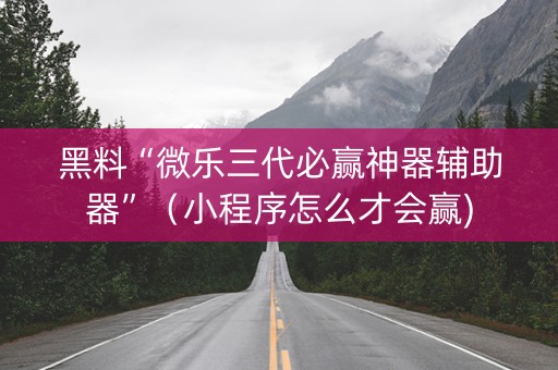 黑料“微乐三代必赢神器辅助器”（小程序怎么才会赢)