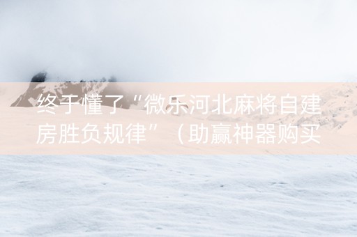 终于懂了“微乐河北麻将自建房胜负规律”（助赢神器购买)