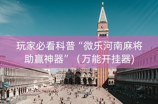玩家必看科普“微乐河南麻将助赢神器”（万能开挂器)