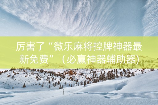 厉害了“微乐麻将控牌神器最新免费”（必赢神器辅助器)