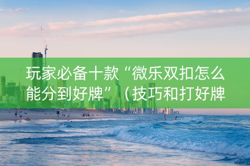 玩家必备十款“微乐双扣怎么能分到好牌”（技巧和打好牌方法)