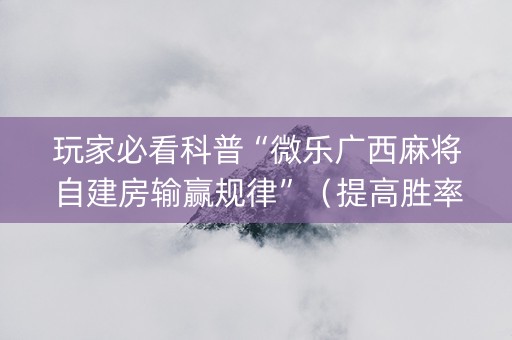 玩家必看科普“微乐广西麻将自建房输赢规律”（提高胜率技巧)