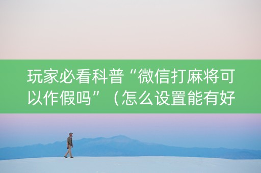 玩家必看科普“微信打麻将可以作假吗”（怎么设置能有好牌)