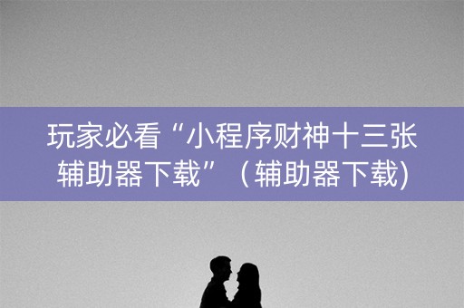 玩家必看“小程序财神十三张辅助器下载”（辅助器下载)