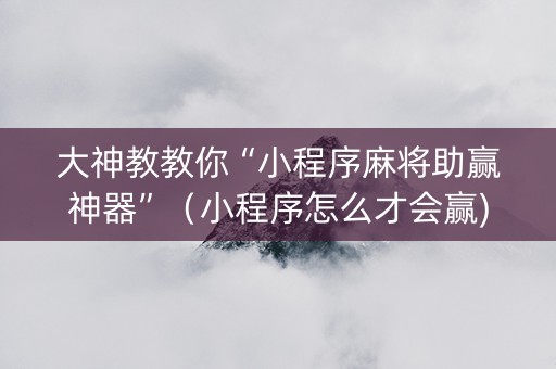 大神教教你“小程序麻将助赢神器”（小程序怎么才会赢)
