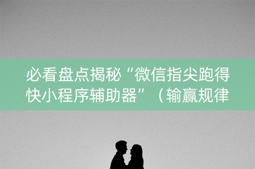 必看盘点揭秘“微信指尖跑得快小程序辅助器”（输赢规律)