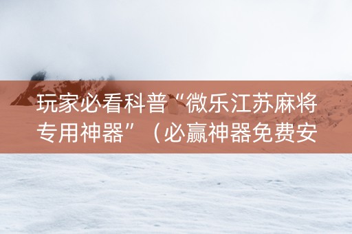 玩家必看科普“微乐江苏麻将专用神器”（必赢神器免费安装)