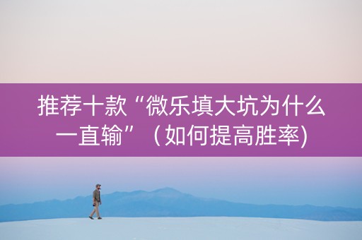 推荐十款“微乐填大坑为什么一直输”（如何提高胜率)