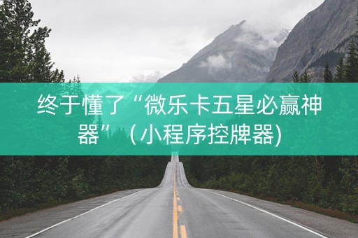 终于懂了“微乐卡五星必赢神器”（小程序控牌器)