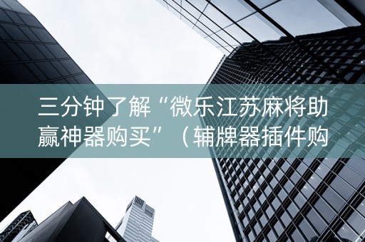 三分钟了解“微乐江苏麻将助赢神器购买”（辅牌器插件购买)