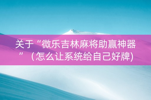 关于“微乐吉林麻将助赢神器”（怎么让系统给自己好牌)