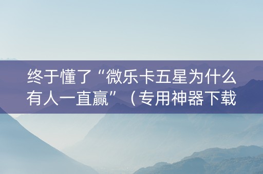 终于懂了“微乐卡五星为什么有人一直赢”（专用神器下载)