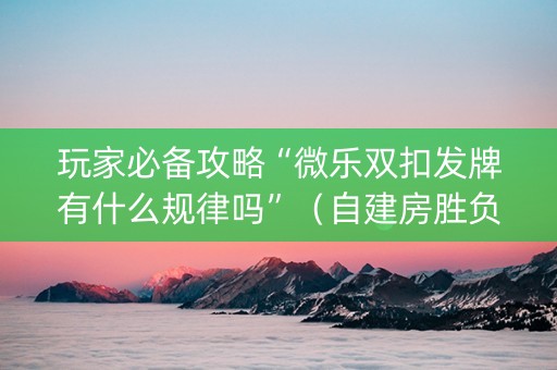 玩家必备攻略“微乐双扣发牌有什么规律吗”（自建房胜负规律)